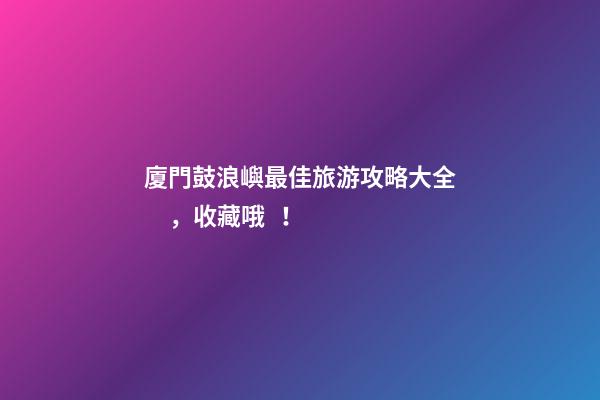 廈門鼓浪嶼最佳旅游攻略大全，收藏哦！